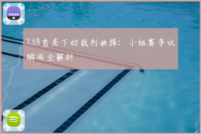 VAR首秀下的裁判抉择：小组赛争议瞬间全解析