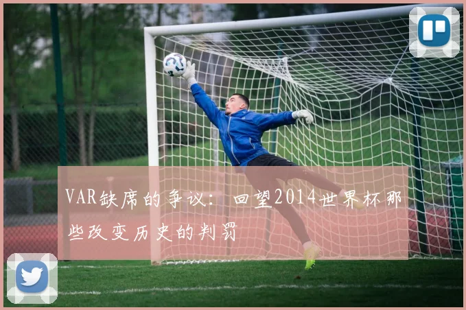 VAR缺席的争议:回望2014世界杯那些改变历史的判罚
