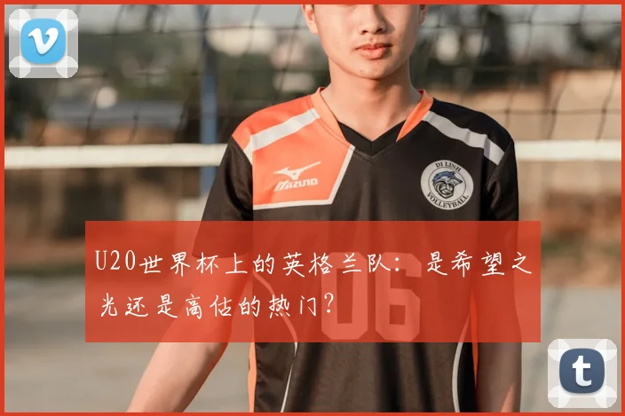U20世界杯上的英格兰队:是希望之光还是高估的热门?
