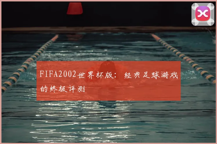 FIFA2002世界杯版：经典足球游戏的终极评测