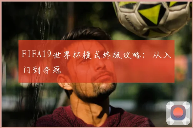 FIFA19世界杯模式终极攻略:从入门到夺冠