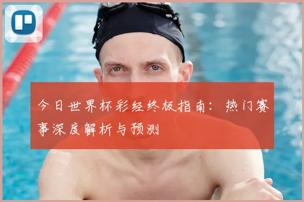 今日世界杯彩经终极指南：热门赛事深度解析与预测