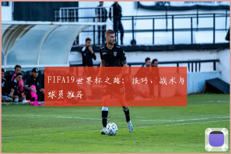 FIFA19世界杯之路：技巧、战术与球员推荐