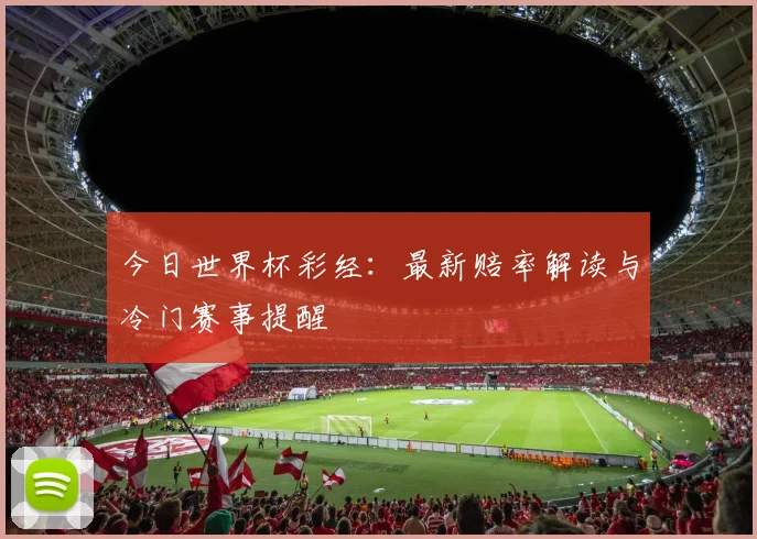 今日世界杯彩经:最新赔率解读与冷门赛事提醒