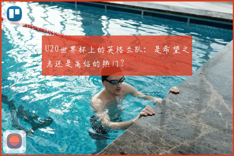 U20世界杯上的英格兰队:是希望之光还是高估的热门?