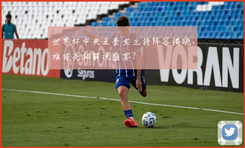 世界杯中央五套女主持阵容揭晓，谁将亮相解说盛宴？