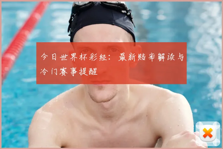 今日世界杯彩经：最新赔率解读与冷门赛事提醒