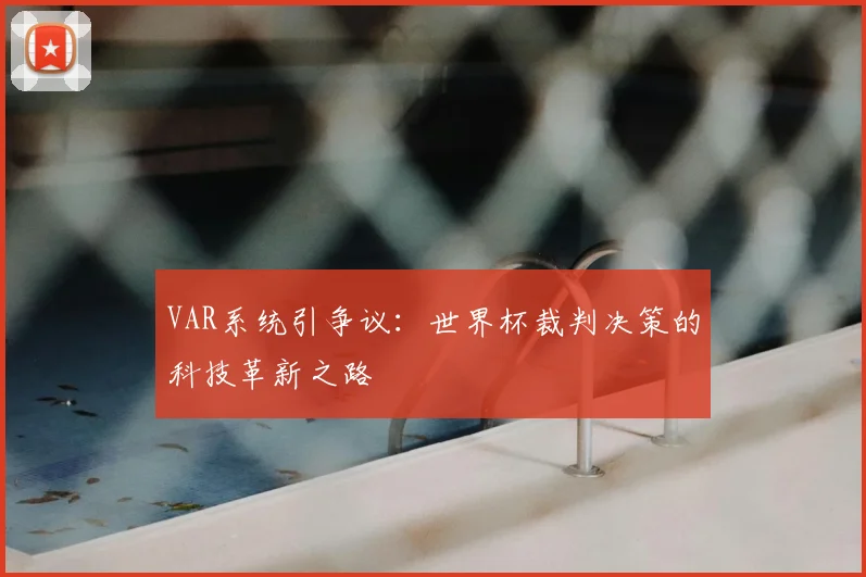 VAR系统引争议：世界杯裁判决策的科技革新之路