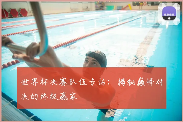 世界杯决赛队伍专访:揭秘巅峰对决的终极赢家