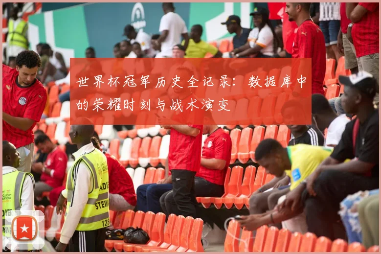 世界杯冠军历史全记录:数据库中的荣耀时刻与战术演变