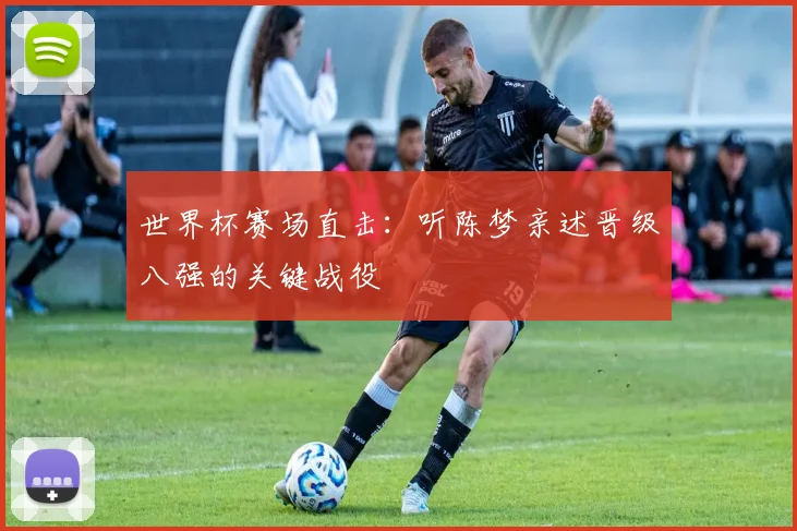 世界杯赛场直击：听陈梦亲述晋级八强的关键战役