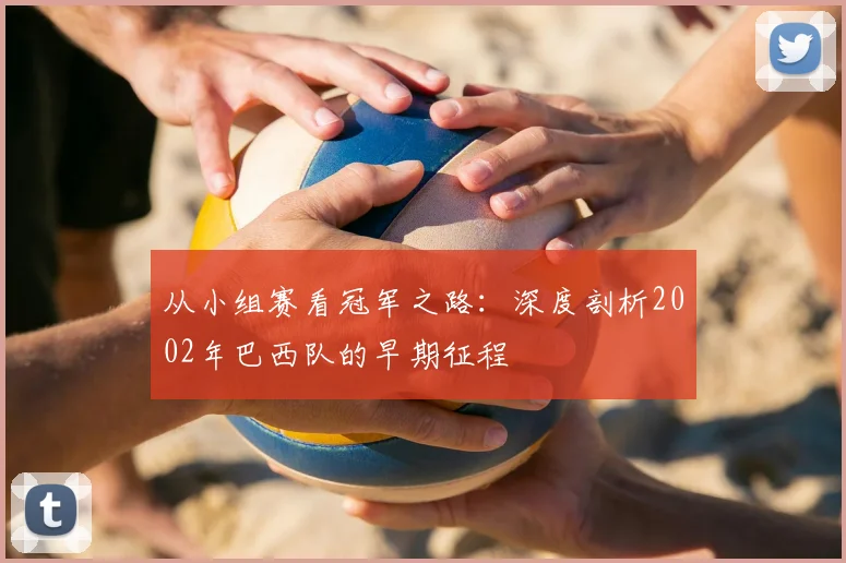 从小组赛看冠军之路：深度剖析2002年巴西队的早期征程