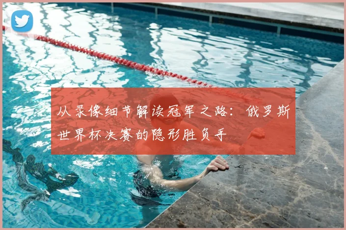 从录像细节解读冠军之路:俄罗斯世界杯决赛的隐形胜负手