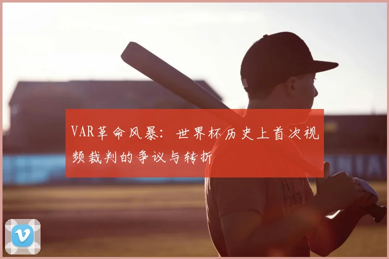 VAR革命风暴:世界杯历史上首次视频裁判的争议与转折