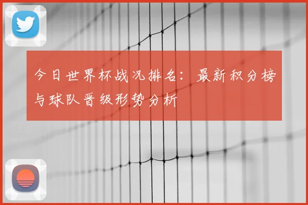 今日世界杯战况排名：最新积分榜与球队晋级形势分析
