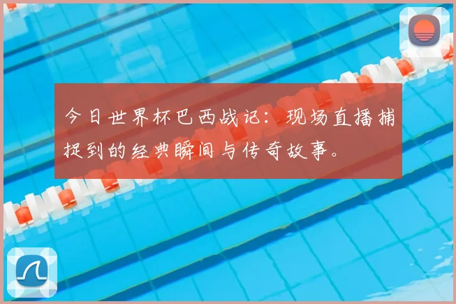 今日世界杯巴西战记:现场直播捕捉到的经典瞬间与传奇故事。