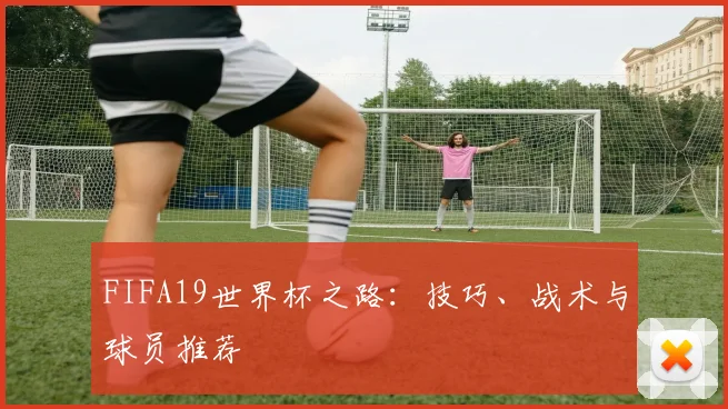 FIFA19世界杯之路:技巧、战术与球员推荐