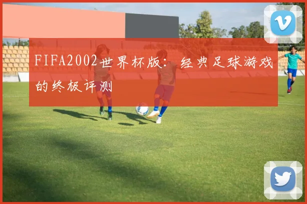 FIFA2002世界杯版：经典足球游戏的终极评测