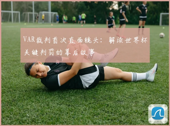 VAR裁判首次直面镜头:解读世界杯关键判罚的幕后故事