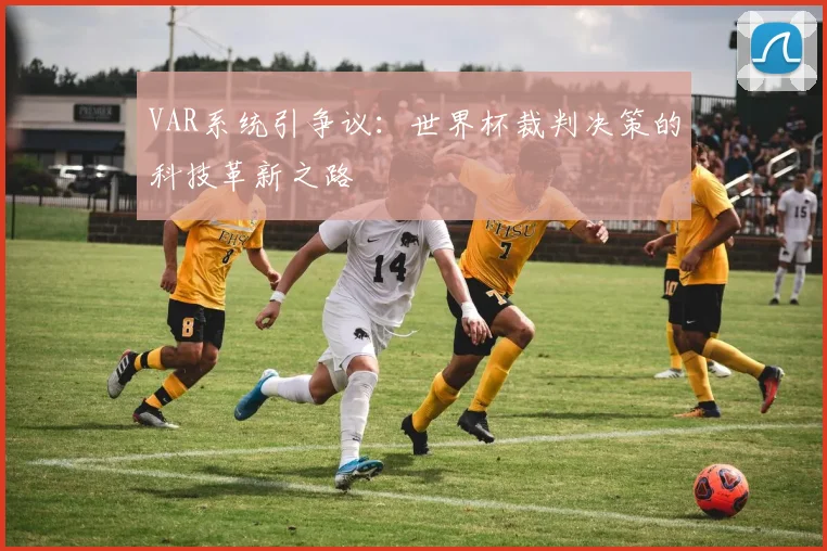 VAR系统引争议:世界杯裁判决策的科技革新之路