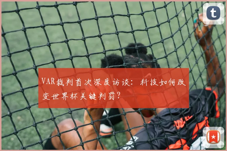 VAR裁判首次深度访谈:科技如何改变世界杯关键判罚?