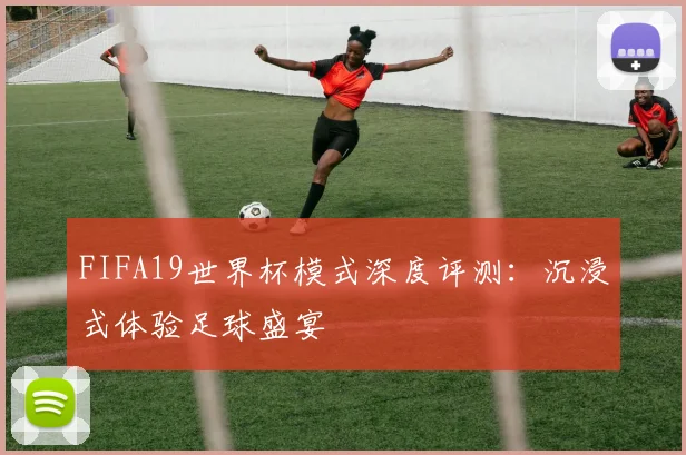 FIFA19世界杯模式深度评测:沉浸式体验足球盛宴