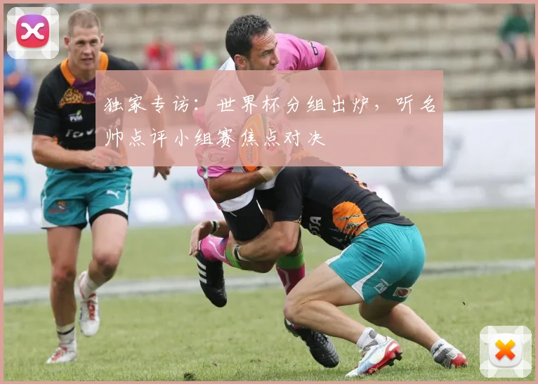 独家专访：世界杯分组出炉，听名帅点评小组赛焦点对决