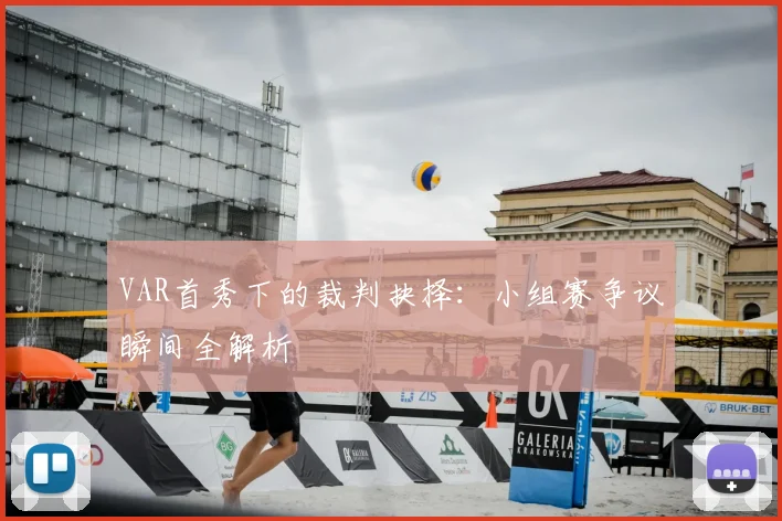 VAR首秀下的裁判抉择:小组赛争议瞬间全解析