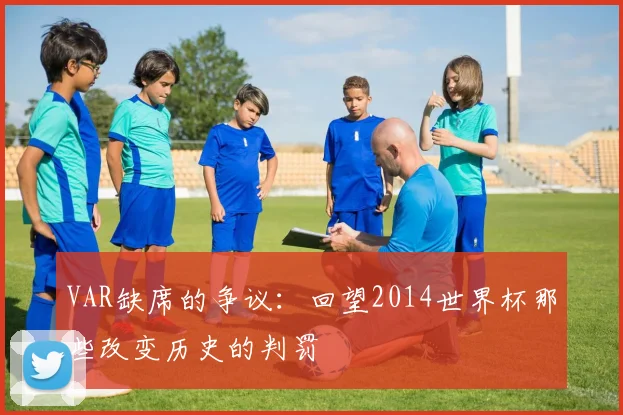 VAR缺席的争议：回望2014世界杯那些改变历史的判罚