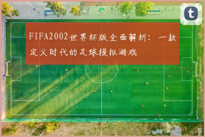 FIFA2002世界杯版全面解析:一款定义时代的足球模拟游戏