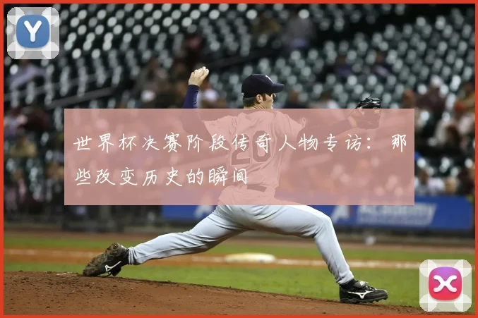 世界杯决赛阶段传奇人物专访:那些改变历史的瞬间