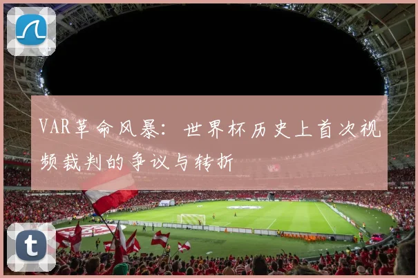 VAR革命风暴：世界杯历史上首次视频裁判的争议与转折