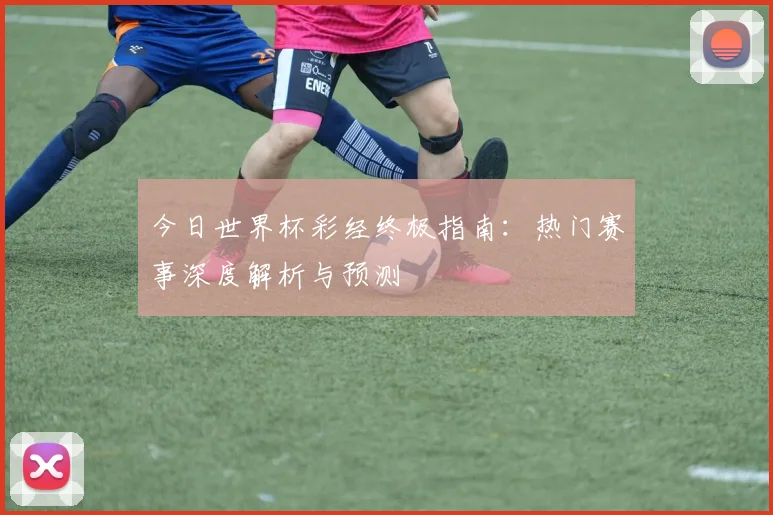 今日世界杯彩经终极指南:热门赛事深度解析与预测
