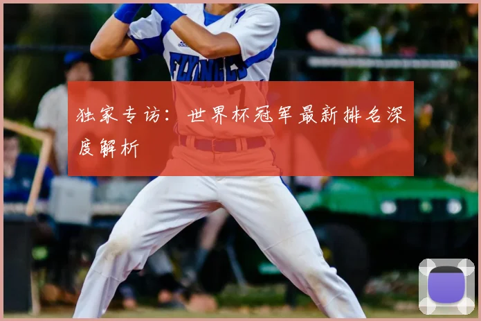 独家专访：世界杯冠军最新排名深度解析