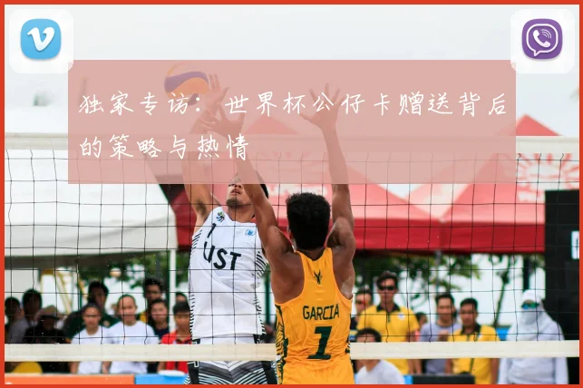 独家专访:世界杯公仔卡赠送背后的策略与热情