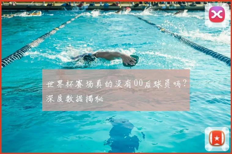 世界杯赛场真的没有00后球员吗？深度数据揭秘