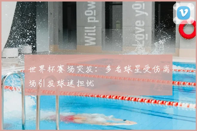 世界杯赛场突发：多名球星受伤离场引发球迷担忧