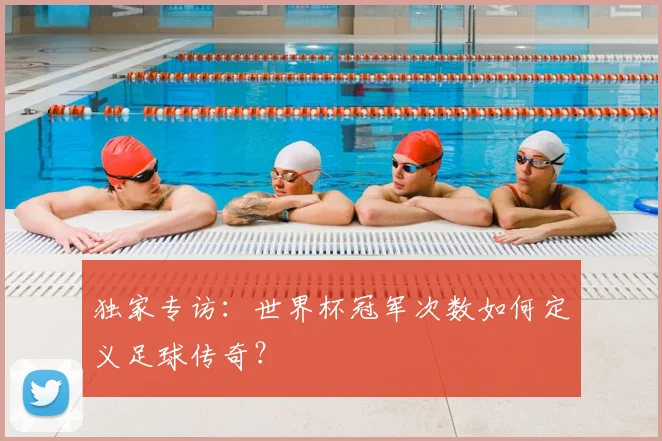 独家专访:世界杯冠军次数如何定义足球传奇?