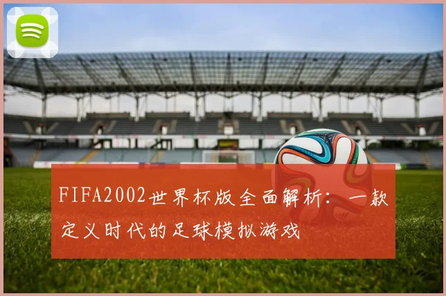 FIFA2002世界杯版全面解析：一款定义时代的足球模拟游戏
