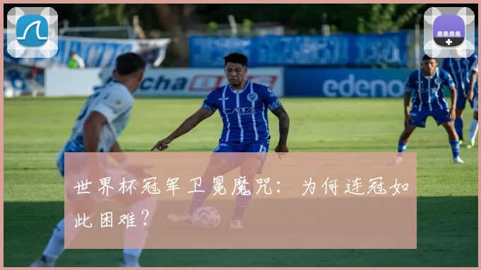 世界杯冠军卫冕魔咒：为何连冠如此困难？