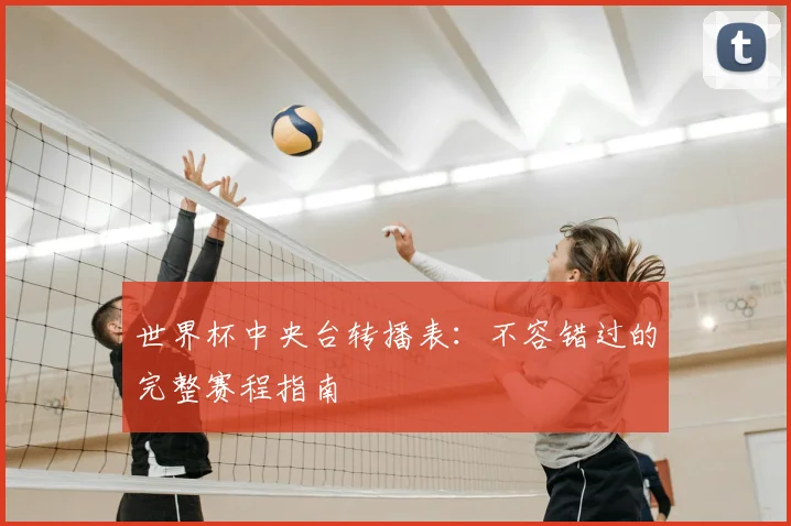 世界杯中央台转播表:不容错过的完整赛程指南