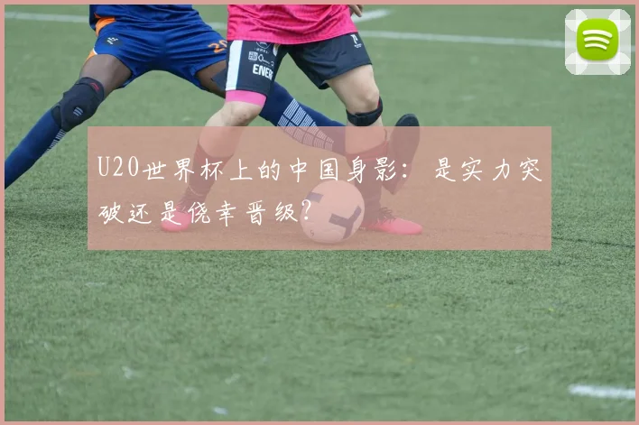 U20世界杯上的中国身影:是实力突破还是侥幸晋级?