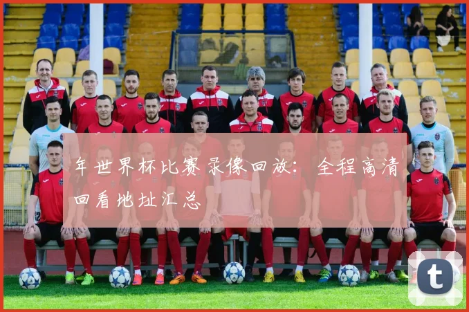 年世界杯比赛录像回放:全程高清回看地址汇总