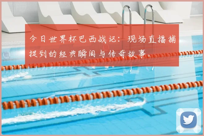 今日世界杯巴西战记：现场直播捕捉到的经典瞬间与传奇故事。