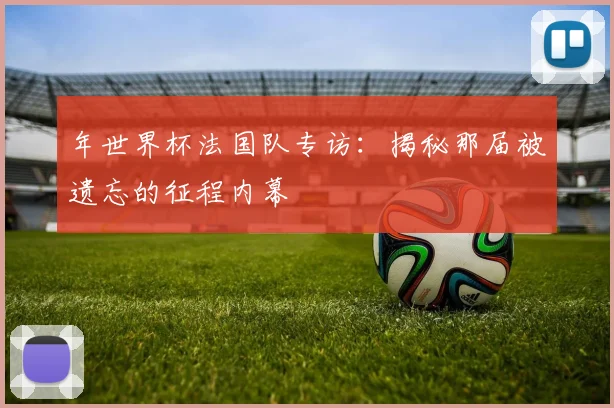 年世界杯法国队专访:揭秘那届被遗忘的征程内幕