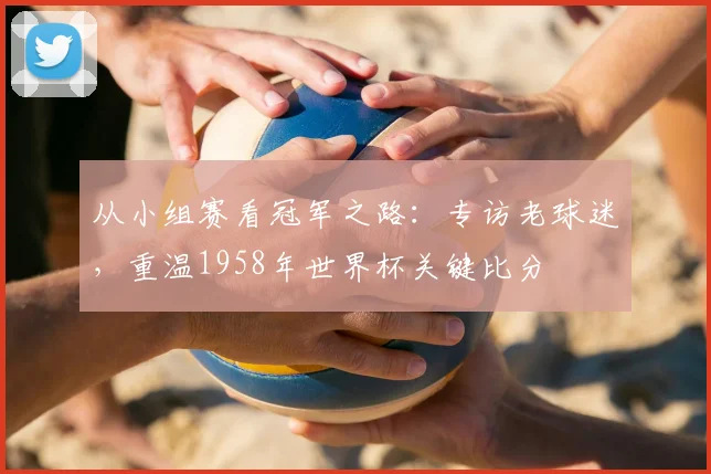 从小组赛看冠军之路:专访老球迷,重温1958年世界杯关键比分