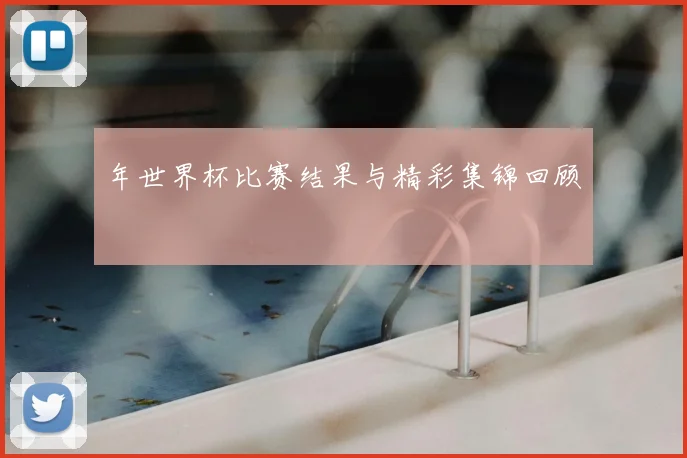 年世界杯比赛结果与精彩集锦回顾
